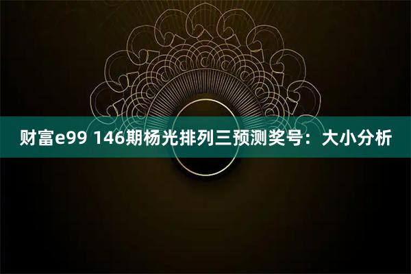 财富e99 146期杨光排列三预测奖号：大小分析