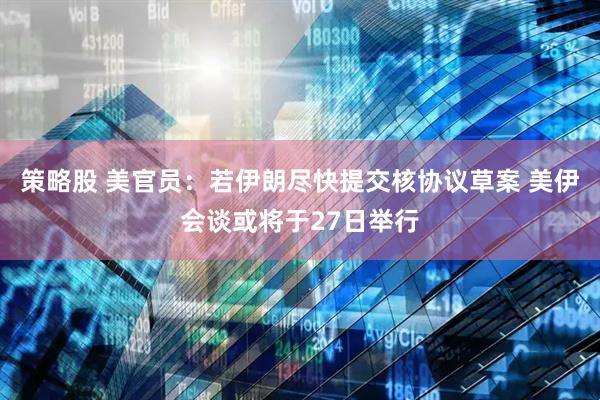 策略股 美官员：若伊朗尽快提交核协议草案 美伊会谈或将于27日举行