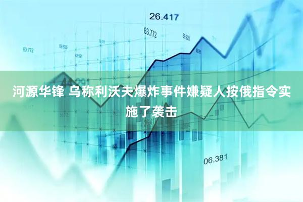 河源华锋 乌称利沃夫爆炸事件嫌疑人按俄指令实施了袭击