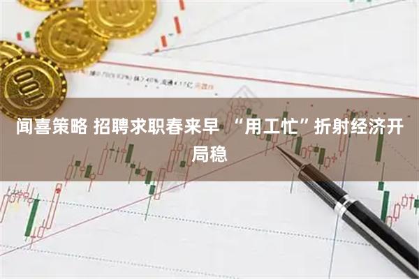 闻喜策略 招聘求职春来早  “用工忙”折射经济开局稳