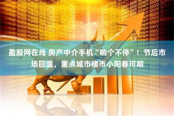 盈股网在线 房产中介手机“响个不停”！节后市场回温，重点城市楼市小阳春可期
