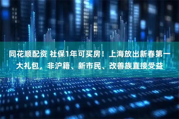 同花顺配资 社保1年可买房！上海放出新春第一大礼包，非沪籍、新市民、改善族直接受益
