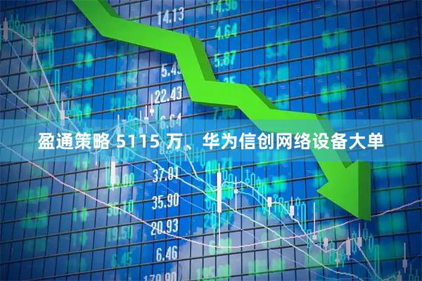 盈通策略 5115 万、华为信创网络设备大单