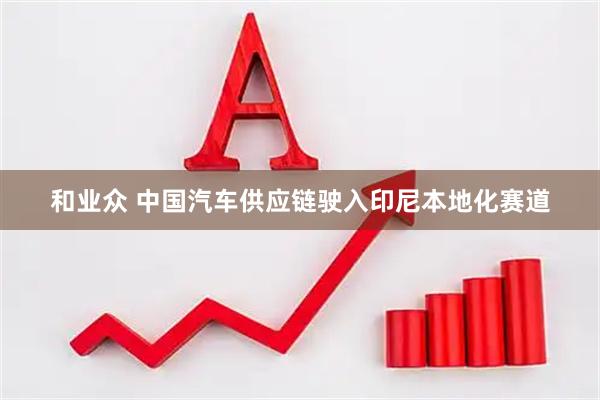 和业众 中国汽车供应链驶入印尼本地化赛道