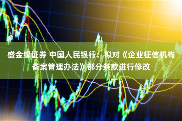 盛金缘证券 中国人民银行：拟对《企业征信机构备案管理办法》部分条款进行修改