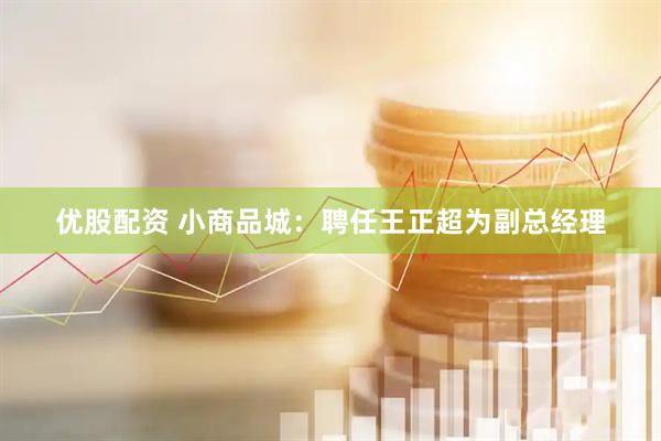 优股配资 小商品城：聘任王正超为副总经理
