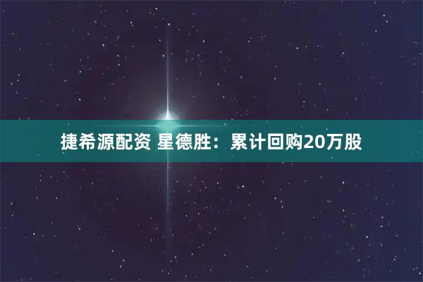捷希源配资 星德胜：累计回购20万股