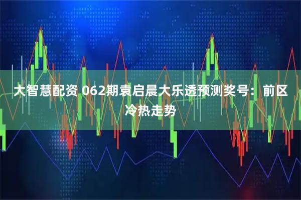 大智慧配资 062期袁启晨大乐透预测奖号：前区冷热走势