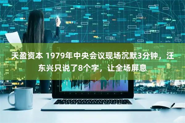天盈资本 1979年中央会议现场沉默3分钟，汪东兴只说了8个字，让全场屏息
