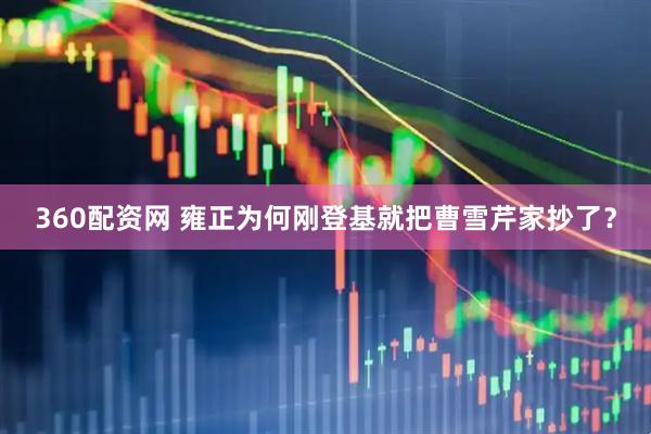 360配资网 雍正为何刚登基就把曹雪芹家抄了？