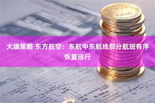 大旗策略 东方航空：东航中东航线部分航班有序恢复运行