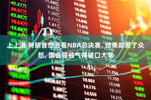 上上通 特朗普想去看NBA总决赛, 结果却惹了众怒, 国会领袖气得破口大骂