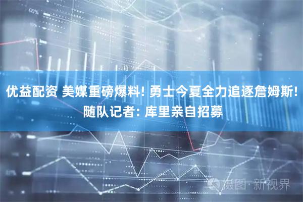 优益配资 美媒重磅爆料! 勇士今夏全力追逐詹姆斯! 随队记者: 库里亲自招募