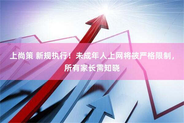 上尚策 新规执行！未成年人上网将被严格限制，所有家长需知晓