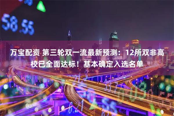 万宝配资 第三轮双一流最新预测：12所双非高校已全面达标！基本确定入选名单