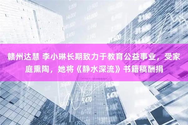 赣州达慧 李小琳长期致力于教育公益事业，受家庭熏陶，她将《静水深流》书籍稿酬捐