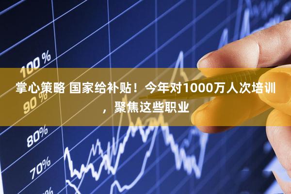 掌心策略 国家给补贴！今年对1000万人次培训，聚焦这些职业