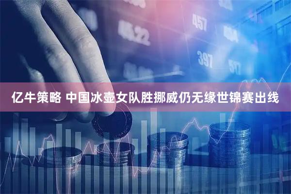 亿牛策略 中国冰壶女队胜挪威仍无缘世锦赛出线