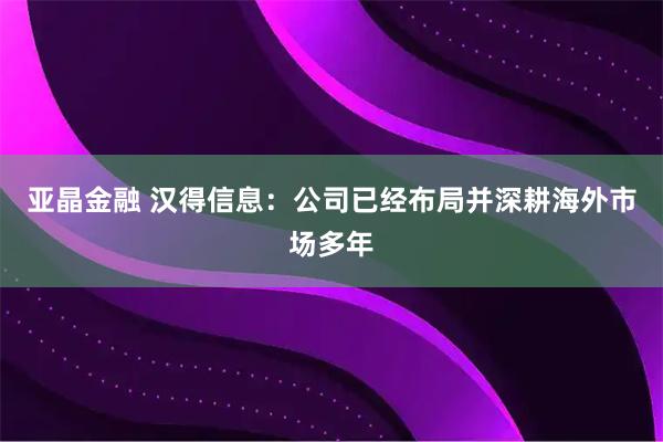 亚晶金融 汉得信息：公司已经布局并深耕海外市场多年