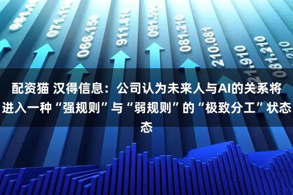配资猫 汉得信息：公司认为未来人与AI的关系将进入一种“强规则”与“弱规则”的“极致分工”状态