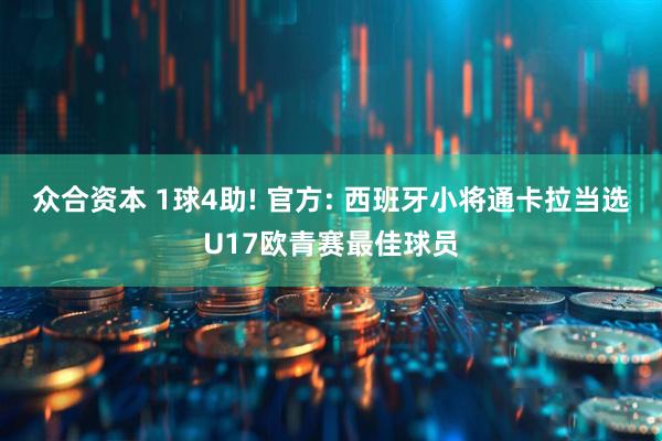 众合资本 1球4助! 官方: 西班牙小将通卡拉当选U17欧青赛最佳球员