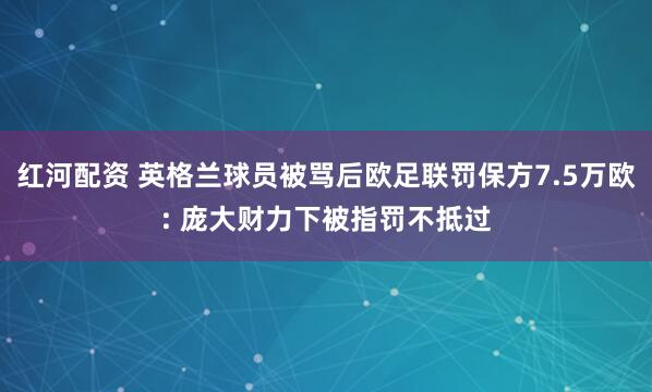 红河配资 英格兰球员被骂后欧足联罚保方7.5万欧: 庞大财力下被指罚不抵过
