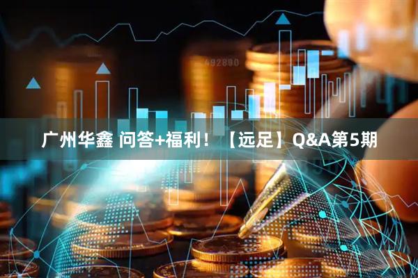 广州华鑫 问答+福利！【远足】Q&A第5期