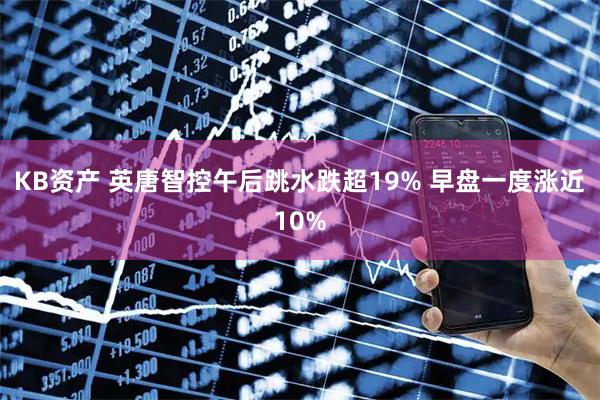 KB资产 英唐智控午后跳水跌超19% 早盘一度涨近10%