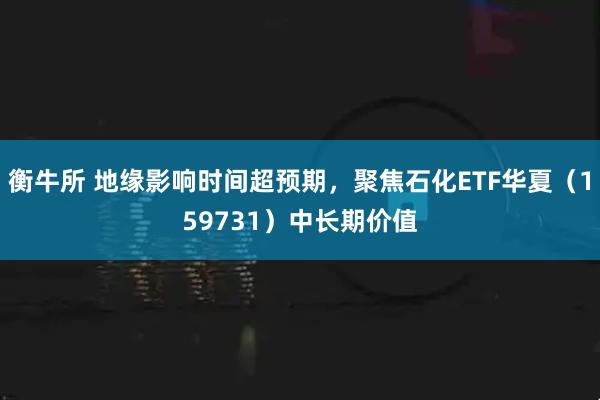 衡牛所 地缘影响时间超预期，聚焦石化ETF华夏（159731）中长期价值