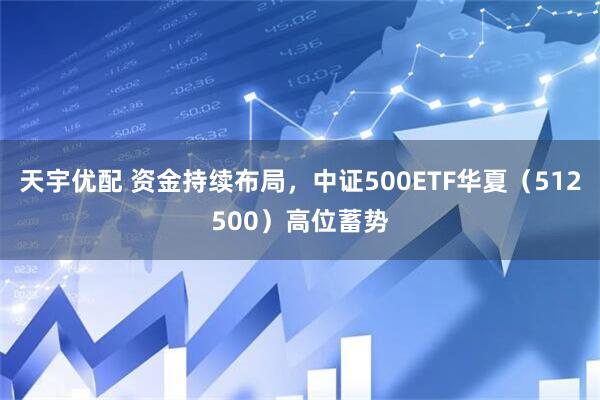 天宇优配 资金持续布局，中证500ETF华夏（512500）高位蓄势