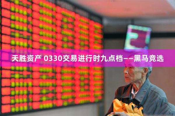 天胜资产 0330交易进行时九点档——黑马竞选