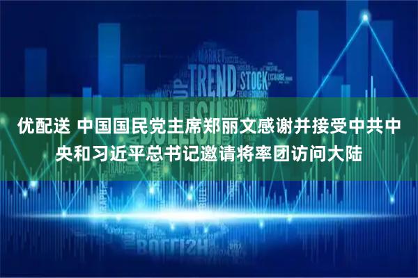 优配送 中国国民党主席郑丽文感谢并接受中共中央和习近平总书记邀请将率团访问大陆