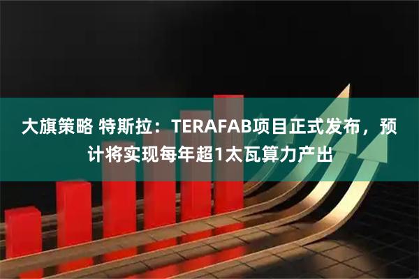 大旗策略 特斯拉：TERAFAB项目正式发布，预计将实现每年超1太瓦算力产出