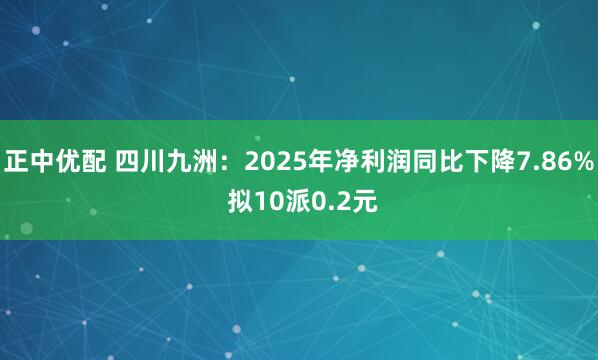 正中优配 四川九洲：2025年净利润同比下降7.86% 拟10派0.2元
