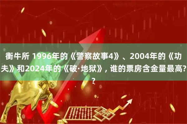 衡牛所 1996年的《警察故事4》、2004年的《功夫》和2024年的《破·地狱》, 谁的票房含金量最高?