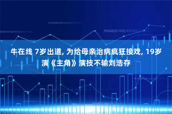 牛在线 7岁出道, 为给母亲治病疯狂接戏, 19岁演《主角》演技不输刘浩存