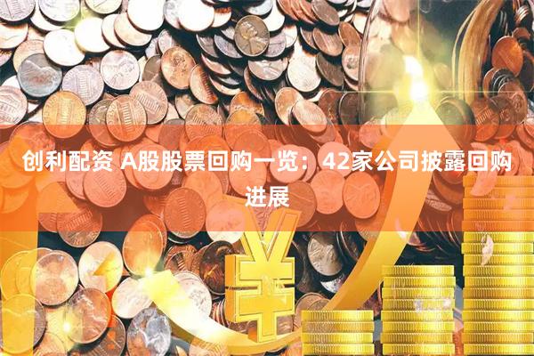创利配资 A股股票回购一览：42家公司披露回购进展
