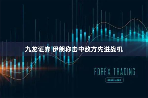 九龙证券 伊朗称击中敌方先进战机