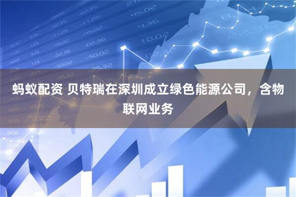 蚂蚁配资 贝特瑞在深圳成立绿色能源公司，含物联网业务
