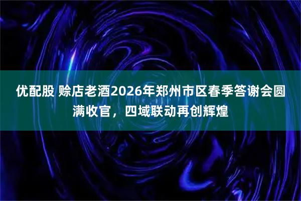 优配股 赊店老酒2026年郑州市区春季答谢会圆满收官，四域联动再创辉煌