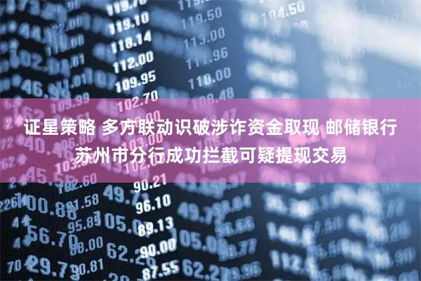 证星策略 多方联动识破涉诈资金取现 邮储银行苏州市分行成功拦截可疑提现交易