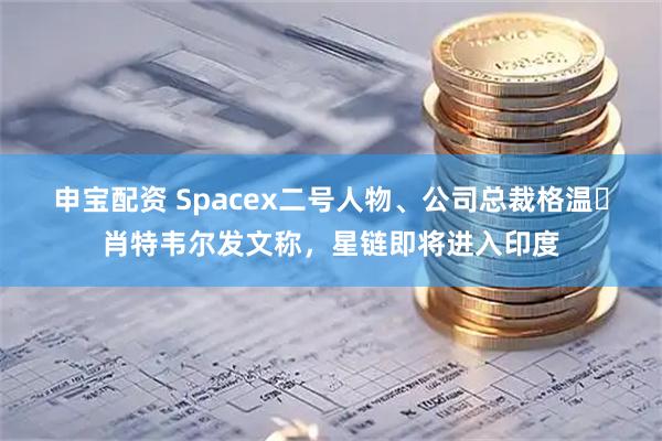 申宝配资 Spacex二号人物、公司总裁格温・肖特韦尔发文称，星链即将进入印度