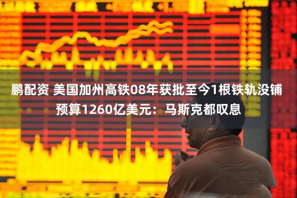 鹏配资 美国加州高铁08年获批至今1根铁轨没铺 预算1260亿美元：马斯克都叹息
