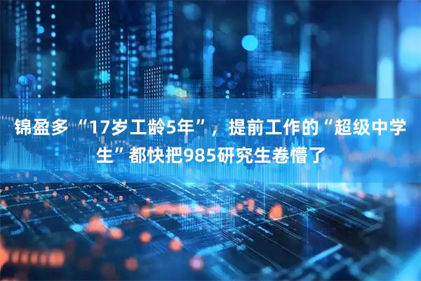 锦盈多 “17岁工龄5年”，提前工作的“超级中学生”都快把985研究生卷懵了