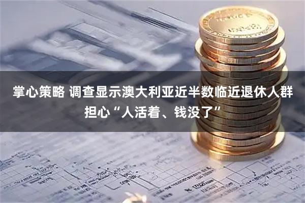掌心策略 调查显示澳大利亚近半数临近退休人群担心“人活着、钱没了”