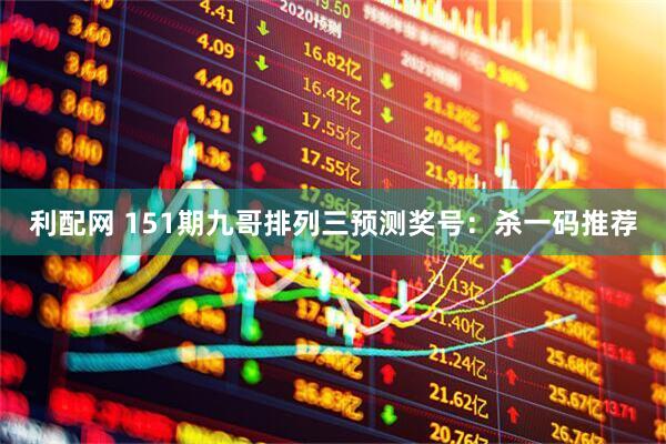 利配网 151期九哥排列三预测奖号：杀一码推荐