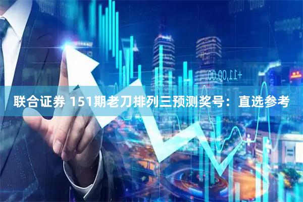 联合证券 151期老刀排列三预测奖号：直选参考