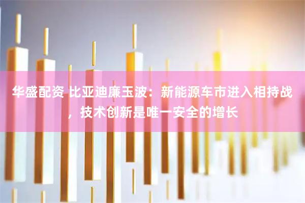 华盛配资 比亚迪廉玉波：新能源车市进入相持战，技术创新是唯一安全的增长