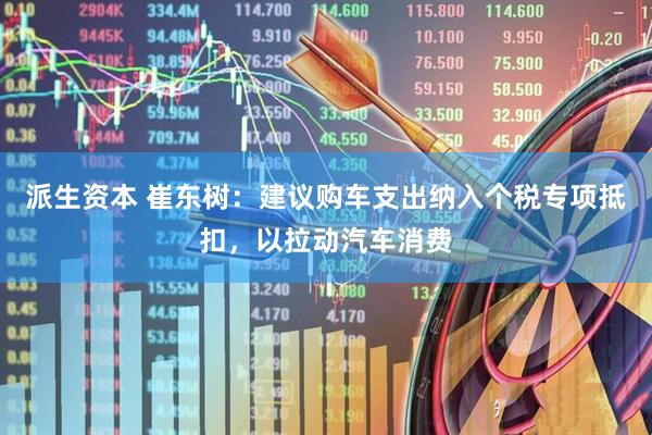 派生资本 崔东树：建议购车支出纳入个税专项抵扣，以拉动汽车消费