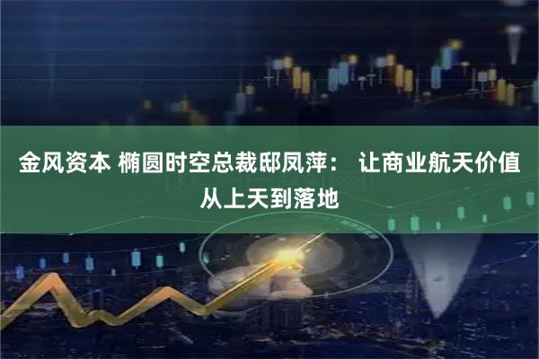 金风资本 椭圆时空总裁邸凤萍： 让商业航天价值从上天到落地